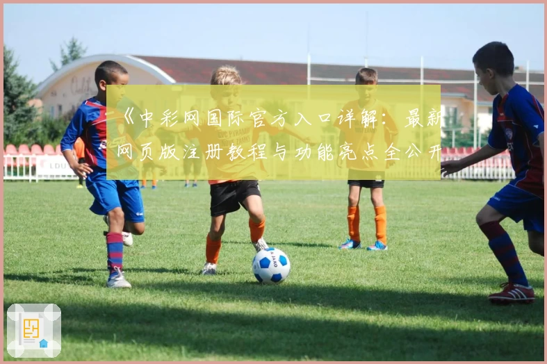 《中彩网国际官方入口详解：最新网页版注册教程与功能亮点全公开》