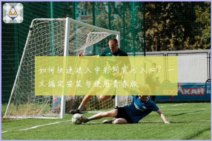 如何快速进入中彩网官方入口？一文搞定安装与使用青春版