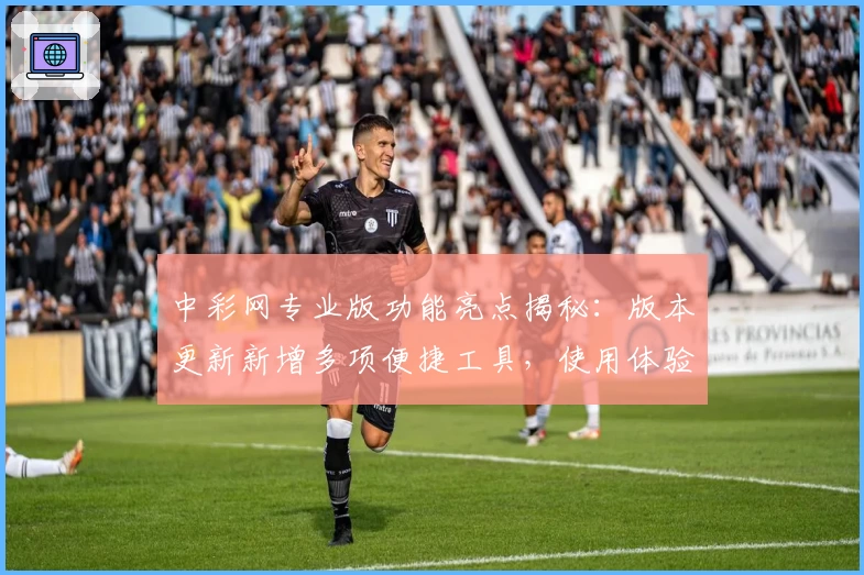 中彩网专业版功能亮点揭秘：版本更新新增多项便捷工具，使用体验全面升级
