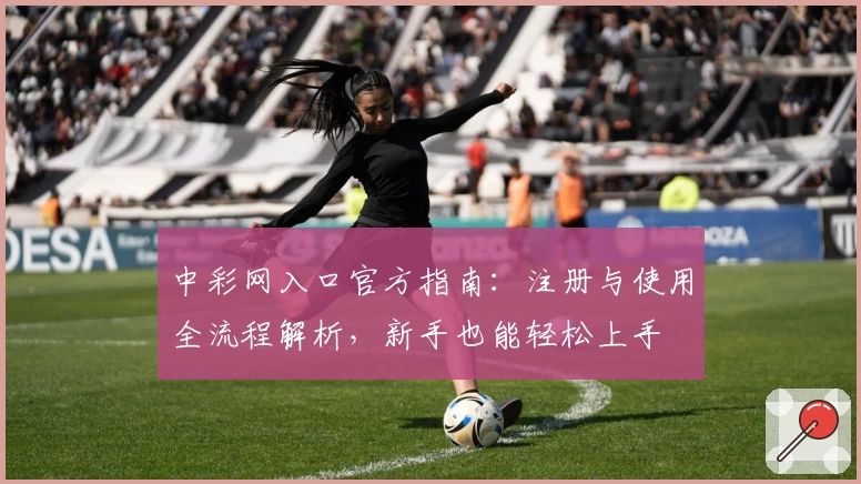 中彩网入口官方指南：注册与使用全流程解析，新手也能轻松上手