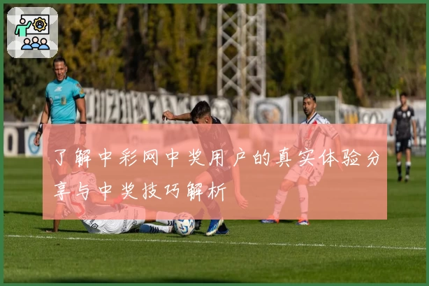 了解中彩网中奖用户的真实体验分享与中奖技巧解析
