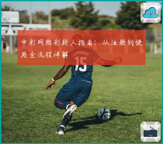 中彩网购彩新人指南:从注册到使用全流程详解