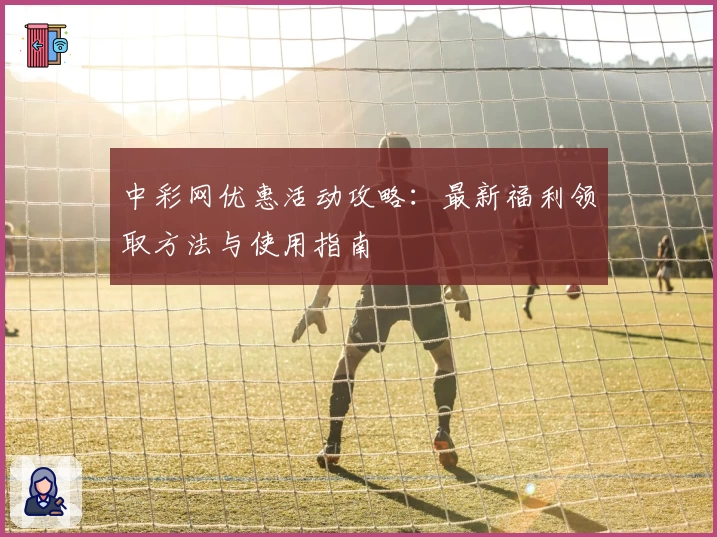 中彩网优惠活动攻略:最新福利领取方法与使用指南