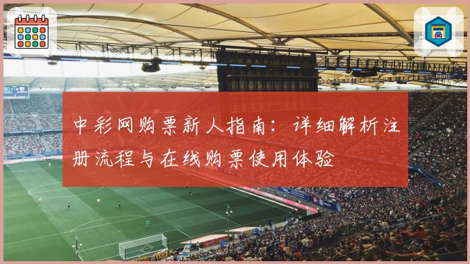 中彩网购票新人指南：详细解析注册流程与在线购票使用体验