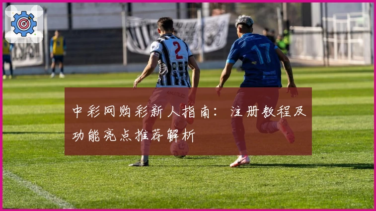 中彩网购彩新人指南:注册教程及功能亮点推荐解析