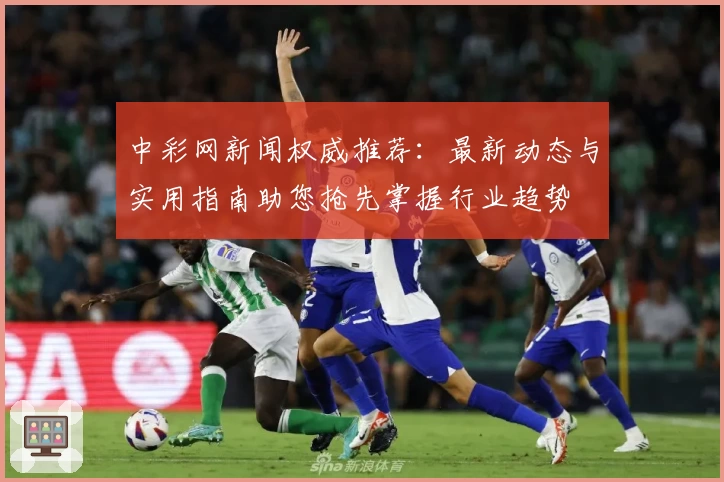 中彩网新闻权威推荐:最新动态与实用指南助您抢先掌握行业趋势