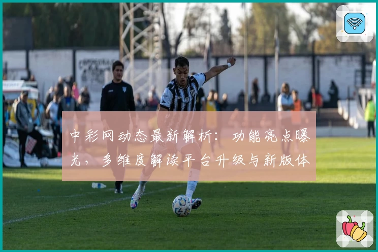 中彩网动态最新解析：功能亮点曝光，多维度解读平台升级与新版体验