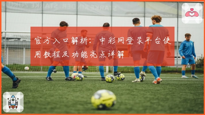 官方入口解析：中彩网登录平台使用教程及功能亮点详解