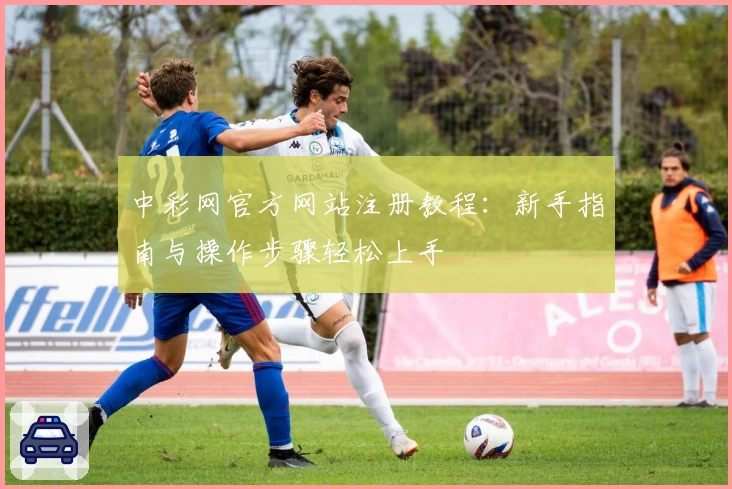 中彩网官方网站注册教程：新手指南与操作步骤轻松上手