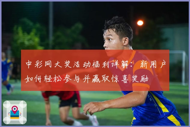 中彩网大奖活动福利详解：新用户如何轻松参与并赢取惊喜奖励