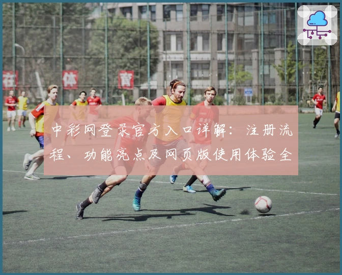 中彩网登录官方入口详解：注册流程、功能亮点及网页版使用体验全攻略