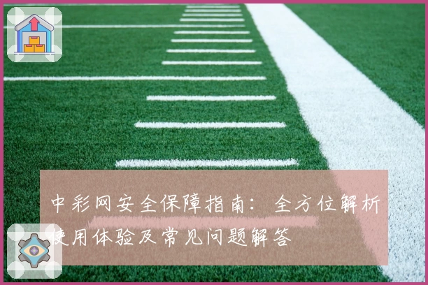 中彩网安全保障指南:全方位解析使用体验及常见问题解答