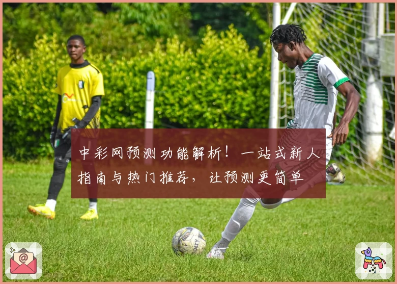 中彩网预测功能解析！一站式新人指南与热门推荐，让预测更简单