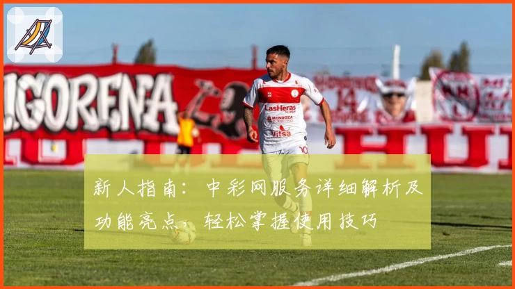 新人指南：中彩网服务详细解析及功能亮点，轻松掌握使用技巧