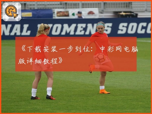 《下载安装一步到位：中彩网电脑版详细教程》