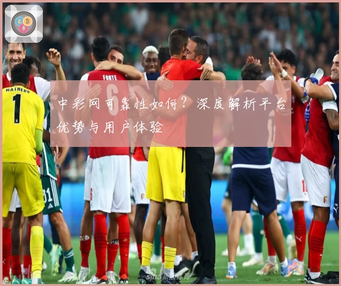 中彩网可靠性如何?深度解析平台优势与用户体验