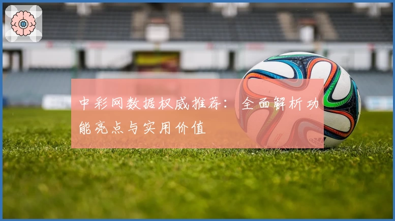 中彩网数据权威推荐：全面解析功能亮点与实用价值