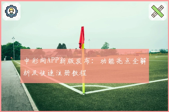 中彩网APP新版发布：功能亮点全解析及快速注册教程
