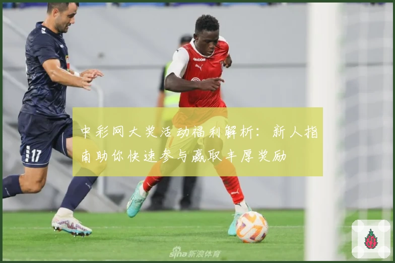 中彩网大奖活动福利解析：新人指南助你快速参与赢取丰厚奖励
