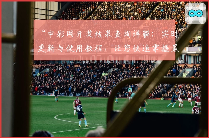 “中彩网开奖结果查询详解：实时更新与使用教程，让您快速掌握最新动态”
