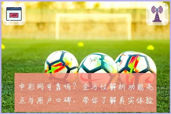 中彩网可靠吗？全方位解析功能亮点与用户口碑，带你了解真实体验