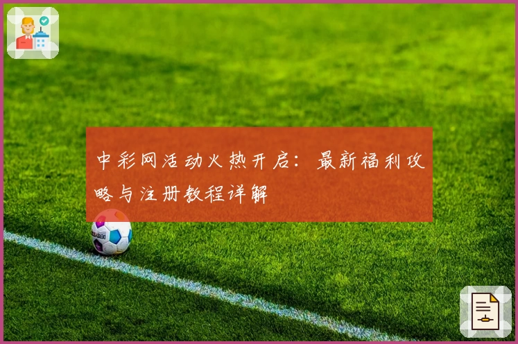 中彩网活动火热开启：最新福利攻略与注册教程详解