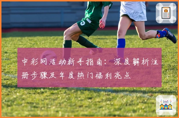 中彩网活动新手指南：深度解析注册步骤及年度热门福利亮点