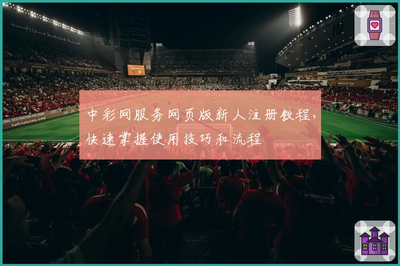 中彩网服务网页版新人注册教程，快速掌握使用技巧和流程