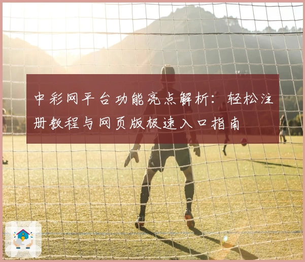 中彩网平台功能亮点解析：轻松注册教程与网页版极速入口指南