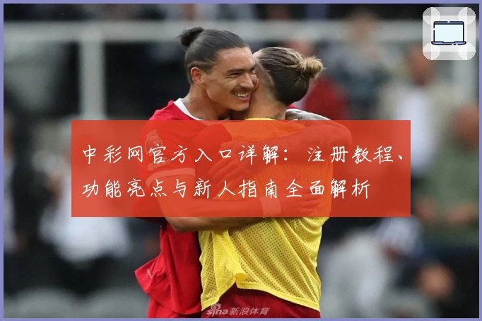 中彩网官方入口详解：注册教程、功能亮点与新人指南全面解析