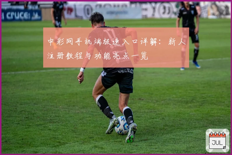 中彩网手机端极速入口详解：新人注册教程与功能亮点一览