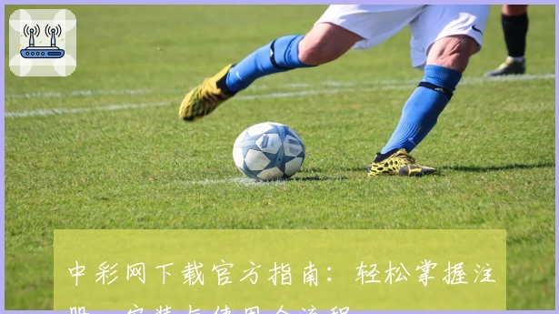 中彩网下载官方指南：轻松掌握注册、安装与使用全流程