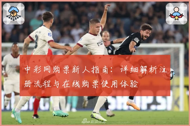 中彩网购票新人指南:详细解析注册流程与在线购票使用体验