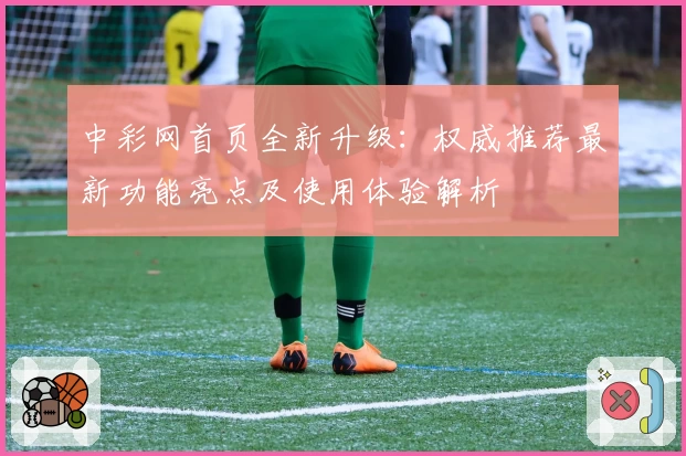 中彩网首页全新升级：权威推荐最新功能亮点及使用体验解析