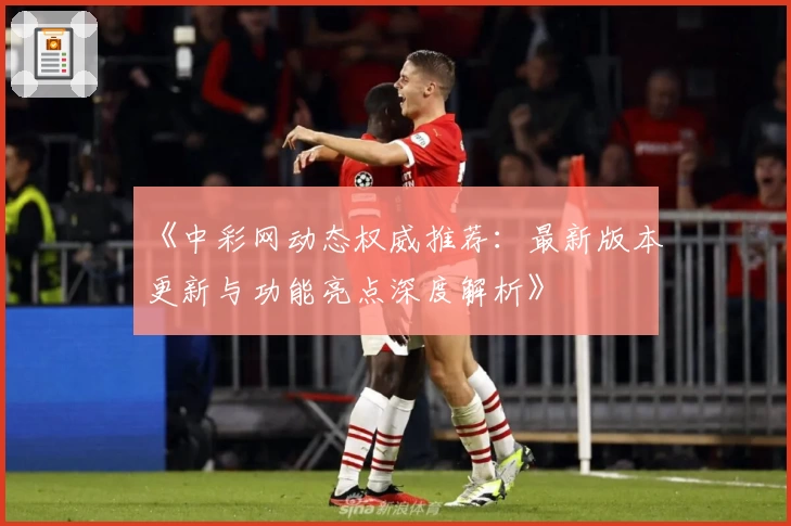 《中彩网动态权威推荐:最新版本更新与功能亮点深度解析》
