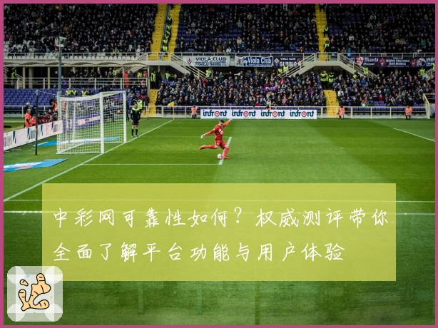 中彩网可靠性如何？权威测评带你全面了解平台功能与用户体验
