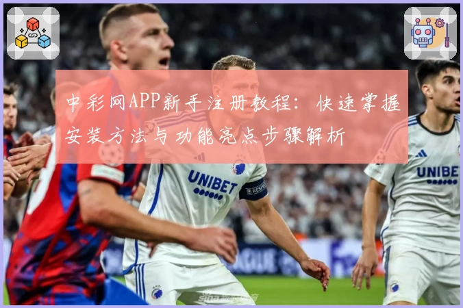 中彩网APP新手注册教程：快速掌握安装方法与功能亮点步骤解析