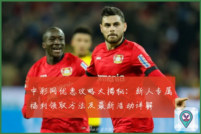 中彩网优惠攻略大揭秘：新人专属福利领取方法及最新活动详解