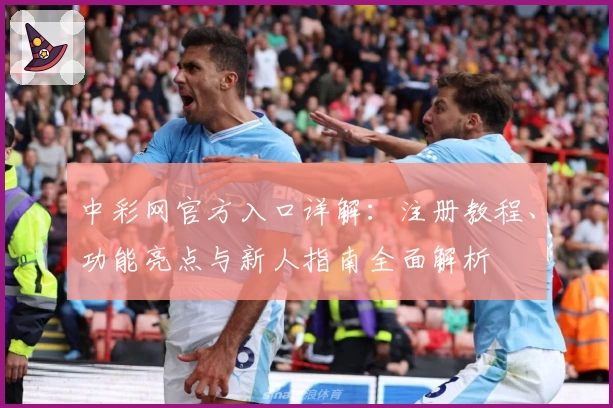 中彩网官方入口详解：注册教程、功能亮点与新人指南全面解析