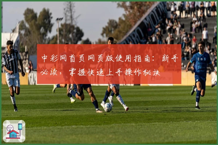 中彩网首页网页版使用指南：新手必读，掌握快速上手操作秘诀