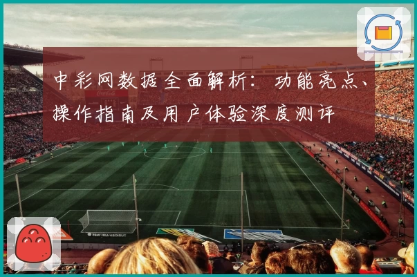 中彩网数据全面解析：功能亮点、操作指南及用户体验深度测评