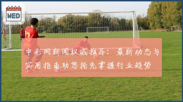 中彩网新闻权威推荐:最新动态与实用指南助您抢先掌握行业趋势